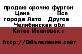 продаю срочно фургон  › Цена ­ 170 000 - Все города Авто » Другое   . Челябинская обл.,Катав-Ивановск г.